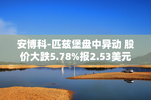 安博科-匹兹堡盘中异动 股价大跌5.78%报2.53美元