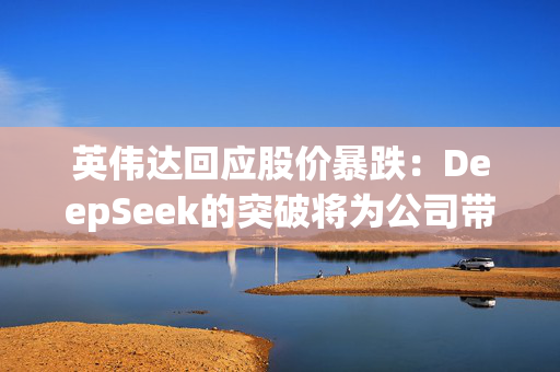 英伟达回应股价暴跌：DeepSeek的突破将为公司带来更多订单