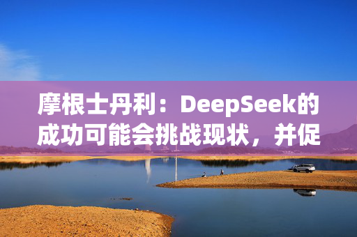 摩根士丹利：DeepSeek的成功可能会挑战现状，并促使人们重新评估已有的AI模型开发方法