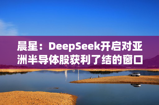 晨星：DeepSeek开启对亚洲半导体股获利了结的窗口