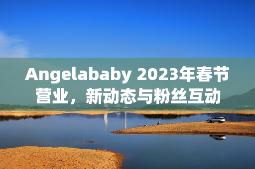 Angelababy 2023年春节营业，新动态与粉丝互动