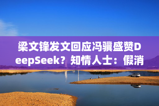 梁文锋发文回应冯骥盛赞DeepSeek？知情人士：假消息