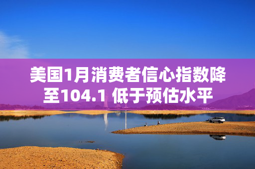 美国1月消费者信心指数降至104.1 低于预估水平