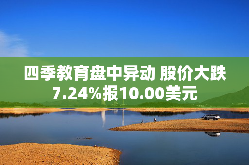 四季教育盘中异动 股价大跌7.24%报10.00美元