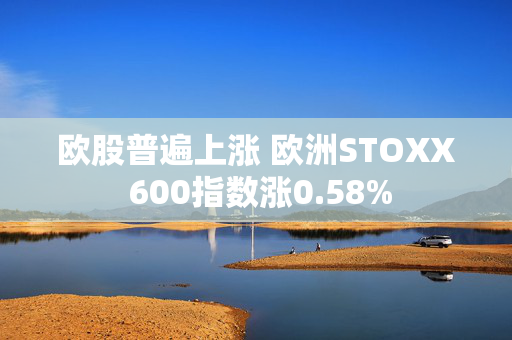 欧股普遍上涨 欧洲STOXX 600指数涨0.58%