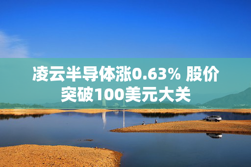 凌云半导体涨0.63% 股价突破100美元大关