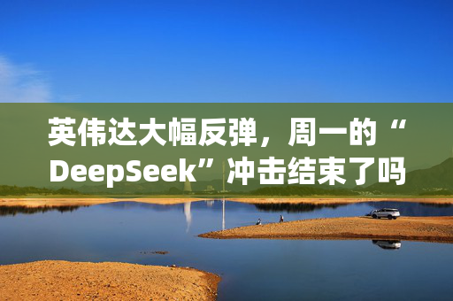 英伟达大幅反弹，周一的“DeepSeek”冲击结束了吗？