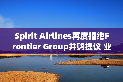 Spirit Airlines再度拒绝Frontier Group并购提议 业内或迎并购潮