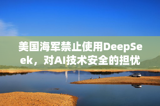 美国海军禁止使用DeepSeek，对AI技术安全的担忧