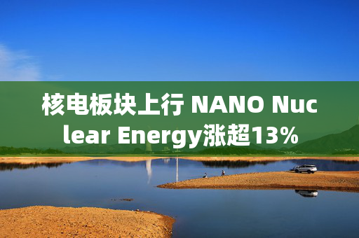 核电板块上行 NANO Nuclear Energy涨超13%