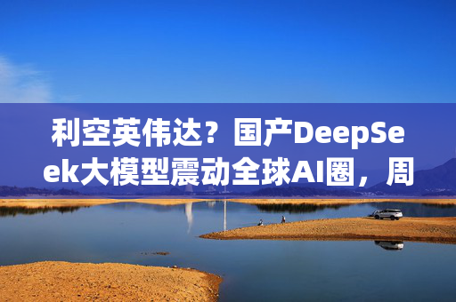 利空英伟达？国产DeepSeek大模型震动全球AI圈，周末疯狂刷屏，量化私募巨头成功跨界AI！