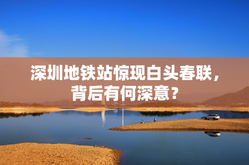 深圳地铁站惊现白头春联，背后有何深意？