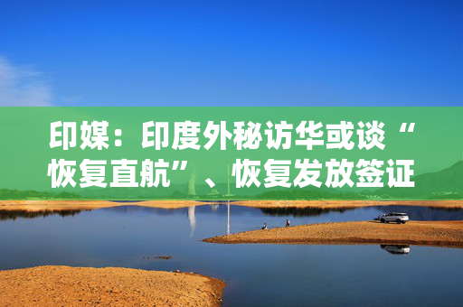 印媒：印度外秘访华或谈“恢复直航”、恢复发放签证及贸易等问题