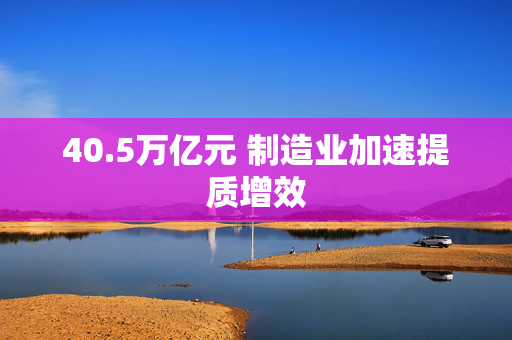 40.5万亿元 制造业加速提质增效