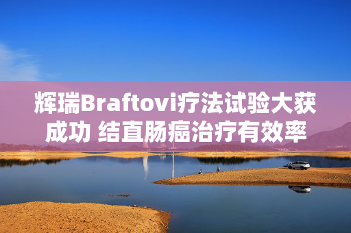 辉瑞Braftovi疗法试验大获成功 结直肠癌治疗有效率超六成