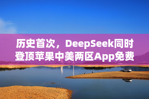 历史首次，DeepSeek同时登顶苹果中美两区App免费榜