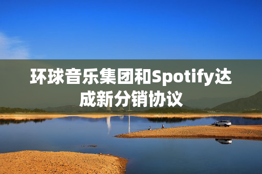 环球音乐集团和Spotify达成新分销协议