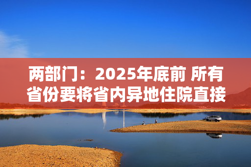 两部门：2025年底前 所有省份要将省内异地住院直接结算费用纳入就医地按病种付费管理