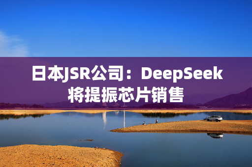 日本JSR公司：DeepSeek将提振芯片销售