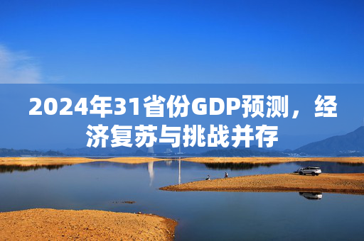 2024年31省份GDP预测，经济复苏与挑战并存