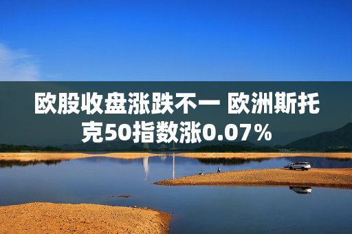 欧股收盘涨跌不一 欧洲斯托克50指数涨0.07%