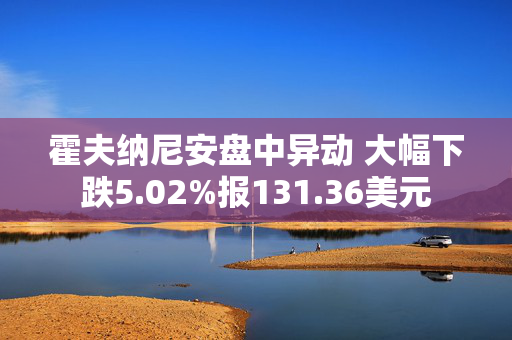 霍夫纳尼安盘中异动 大幅下跌5.02%报131.36美元