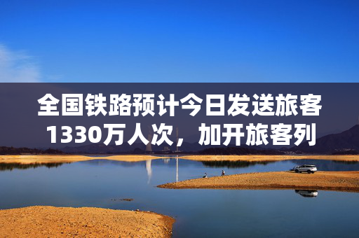 全国铁路预计今日发送旅客1330万人次，加开旅客列车791列