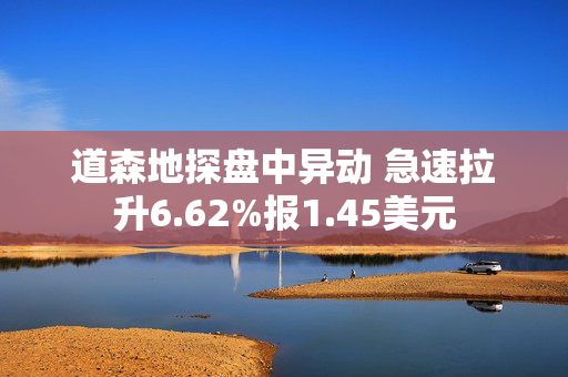 道森地探盘中异动 急速拉升6.62%报1.45美元