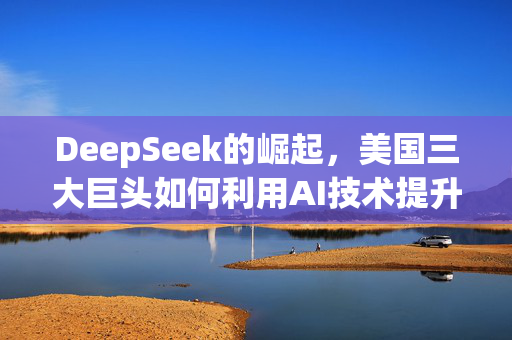 DeepSeek的崛起，美国三大巨头如何利用AI技术提升效率