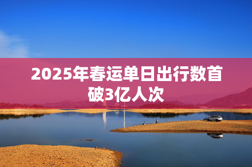 2025年春运单日出行数首破3亿人次