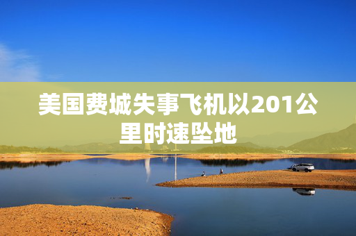 美国费城失事飞机以201公里时速坠地