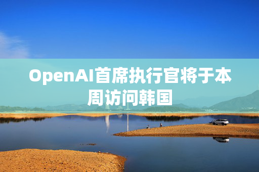 OpenAI首席执行官将于本周访问韩国