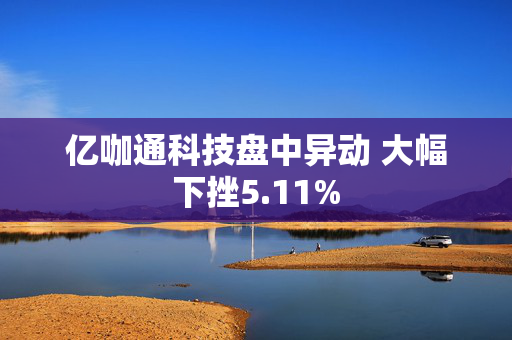 亿咖通科技盘中异动 大幅下挫5.11%