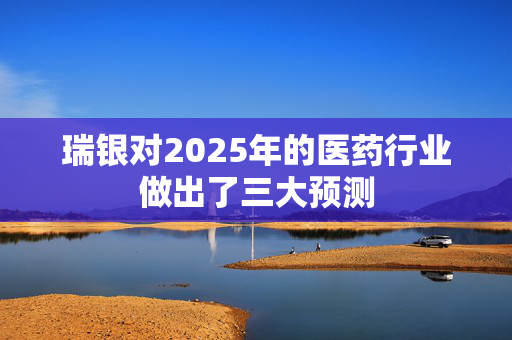 瑞银对2025年的医药行业做出了三大预测