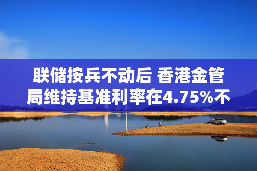 联储按兵不动后 香港金管局维持基准利率在4.75%不变