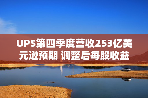 UPS第四季度营收253亿美元逊预期 调整后每股收益超预期