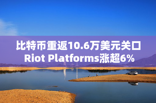 比特币重返10.6万美元关口 Riot Platforms涨超6%