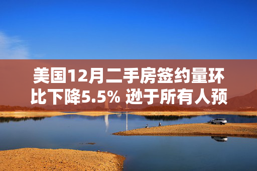 美国12月二手房签约量环比下降5.5% 逊于所有人预期