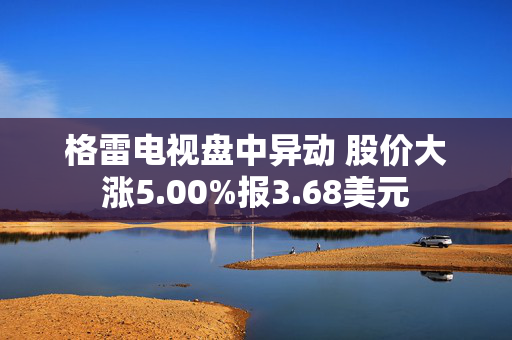 格雷电视盘中异动 股价大涨5.00%报3.68美元