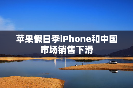 苹果假日季iPhone和中国市场销售下滑