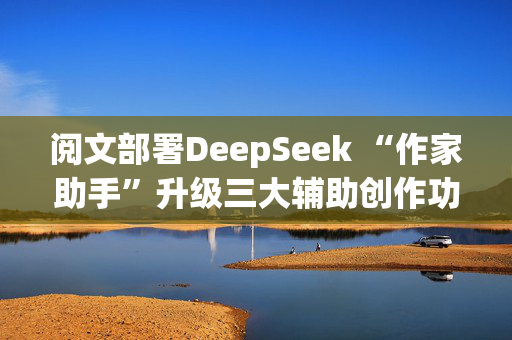 阅文部署DeepSeek “作家助手”升级三大辅助创作功能