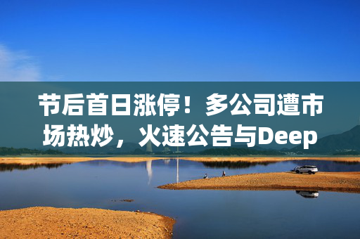 节后首日涨停！多公司遭市场热炒，火速公告与DeepSeek无关