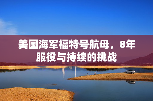 美国海军福特号航母，8年服役与持续的挑战