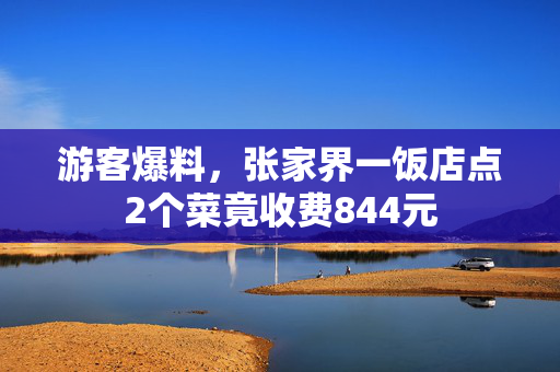 游客爆料，张家界一饭店点2个菜竟收费844元