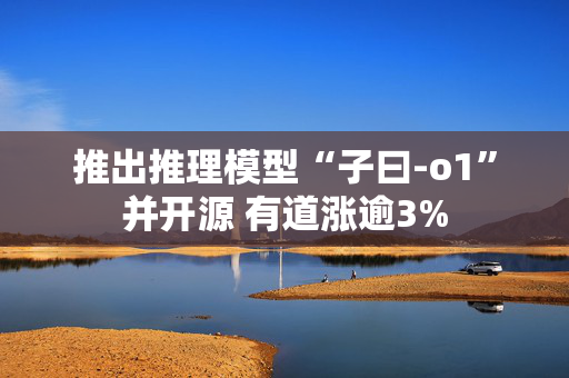 推出推理模型“子曰-o1”并开源 有道涨逾3%