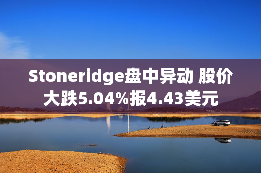 Stoneridge盘中异动 股价大跌5.04%报4.43美元