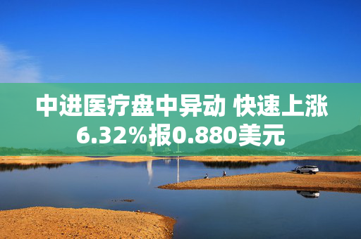 中进医疗盘中异动 快速上涨6.32%报0.880美元