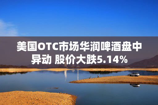 美国OTC市场华润啤酒盘中异动 股价大跌5.14%