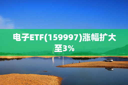 电子ETF(159997)涨幅扩大至3%