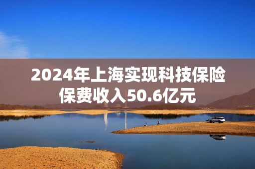 2024年上海实现科技保险保费收入50.6亿元